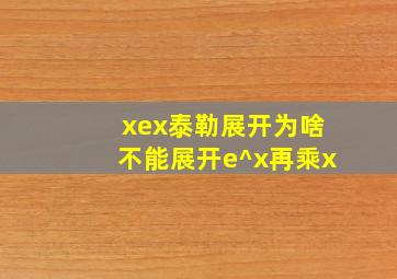 xex泰勒展开为啥不能展开e^x再乘x